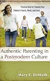 Authentic Parenting in a Postmodern Culture: Practical Help for Shaping Your Children's Hearts, Minds, and Souls