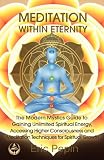 Meditation within Eternity: The Modern Mystics Guide to Gaining Unlimited Spiritual Energy, Accessing Higher Consciousness and Meditation Techniques for Spiritual Growth