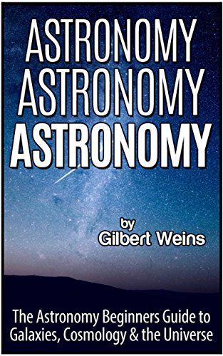 Astronomy Astronomy Astronomy: The Astronomy Beginners Guide to Galaxies, Cosmology & the Universe, by Gilbert Weins