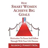 how smart women achieve big goals motivation to focus and follow through with your life dreams