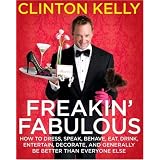 Freakin' Fabulous: How to Dress, Speak, Behave, Eat, Drink, Entertain, Decorate, and Generally Be Better than Everyone Else ~ Clinton Kelly