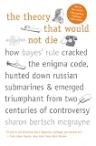 The Theory That Would Not Die: How Bayes Rule Cracked the Enigma Code, Hunted Down Russian Submarines, and Emerged Triumphant from Two Centuries of Controversy