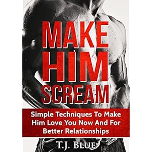 Sex: Make Him SCREAM: Make Your Man Scream In Bed, Simple Techniques To Make Him Love You Now And For Better Relationships