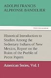 Historical Introduction to Studies Among the Sedentary Indians of New Mexico, Report on the Ruins of the Pueblo of Pecos Papers Of The Archaeological Institute Of America, American Series, Vol. I