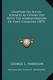 Chapters on Social Sciences as Connected with the Administrachapters on Social Sciences as Connected with the Administration of State Charities (1877)