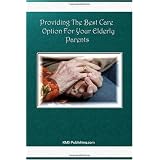 Providing The Best Care Option For Your Elderly Parents: Everything you need to know about elderly care including homecare, assisted living, nursing home options, hospice, and more!