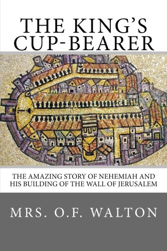 The King's Cup-Bearer: The amazing story of Nehemiah and his building of the wall of Jerusalem.