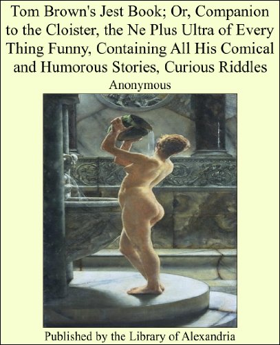Tom Brown's Jest Book; Or, Companion to the Cloister, the Ne Plus Ultra of Every Thing Funny, Containing All His Comical and Humorous Stories, Curious Riddles