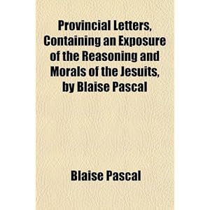 Provincial Letters, Containing an Exposure of the Reasoning and Morals... by Blaise Pascal