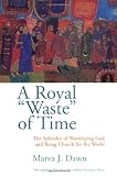 A Royal Waste of Time: The Splendor of Worshiping God and Being Church for the World