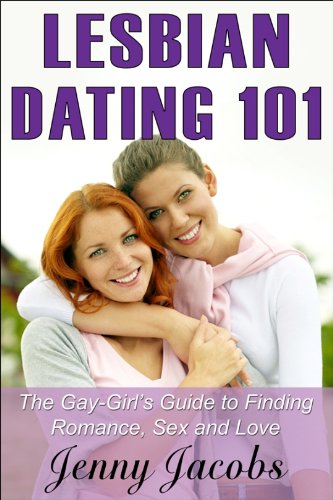 Lesbian Dating 101: The Gay-Girl's Guide to Finding Romance, Sex and Love