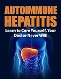 Autoimmune Hepatitis: Learn to Cure Yourself, Your Doctor Never Will! (Autoimmune Disease, Autoimmune Paleo Cookbook, Autoimmune Paleo, Autoimmune, au