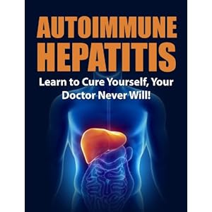 Autoimmune Hepatitis: Learn to Cure Yourself, Your Doctor Never Will! (Autoimmune Disease, Autoimmune Paleo Cookbook, Autoimmune Paleo, Autoimmune, au