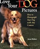 Love Your Dog Pictures: How to Photograph Your Pet with Any Camera