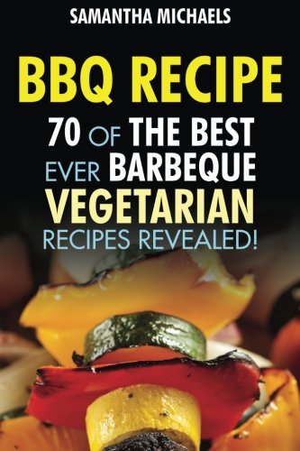 BBQ Recipe: 70 Of The Best Ever Barbecue Vegetarian Recipes...Revealed!, by Samantha Michaels
