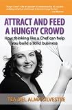 Attract and Feed a Hungry Crowd: How Thinking Like a Chef Can Help You Build a Solid Business