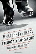 What the Eye Hears: A History of Tap Dancing What the Eye Hears: A History of Tap Dancing