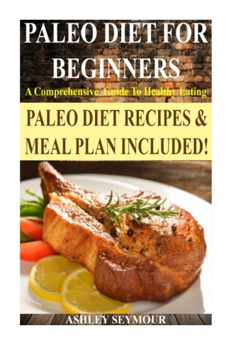 Paleo Diet For Beginners: A Comprehensive Guide To Healthy Eating *** BONUS Paleo Meal Plan! ***  (Paleo Diet, Paleo Diet For Beginners, Paleo Diet Recipes, Paleo Diet Cookbook)