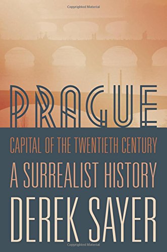 Prague, Capital of the Twentieth Century: A Surrealist History, by Derek Sayer