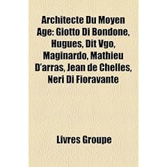 Architecte Du Moyen GE: Giotto Di Bondone, Hugues, Dit Vgo, Maginardo, Mathieu D'Arras, Jean de Chelles, Neri Di Fioravante
