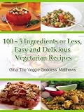 100 - 5 Ingredients or Less, Easy and Delicious Vegetarian Recipes ('The Veggie Goddess' Vegetarian Cookbook Series)