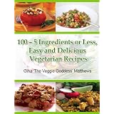 100 - 5 Ingredients or Less, Easy and Delicious Vegetarian Recipes ('The Veggie Goddess' Vegetarian Cookbook Series)
