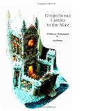 Gingerbread Castles To The Max: How To Create And Construct Gingerbread Houses