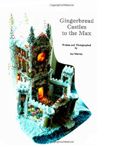 Gingerbread Castles To The Max: How To Create And Construct Gingerbread Houses