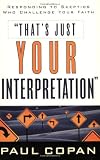 That's Just Your Interpretation: Responding to Skeptics Who Challenge Your Faith