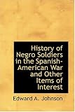 History of Negro Soldiers in the Spanish-American War  and Other Items of Interest