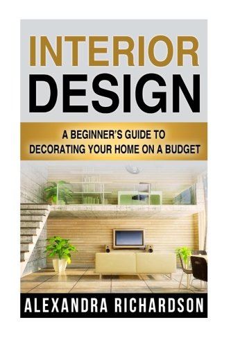 Interior Design: A Beginner's Guide To Decorating Your Home On A Budget - Includes Bedroom Decor, Living Room, Kitchen And Bathroom Design Ideas (Feng Shui, Interior Design Handbook)