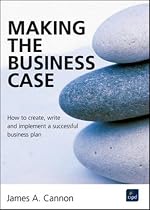 Making the Business Case : How to create, write and implement a successful business plan