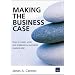 Making the Business Case : How to create, write and implement a successful business plan