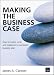 Making the Business Case : How to create, write and implement a successful business plan
