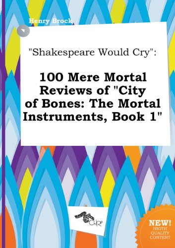 Shakespeare Would Cry: 100 Mere Mortal Reviews of City of Bones: The Mortal Instruments, Book 1