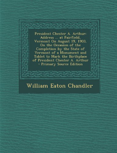 President Chester A. Arthur: Address ... at Fairfield, Vermont On August 19, 1903, On the Occasion of the Completion by the State of Vermont of a ... the Birthplace of President Chester A. Arthur