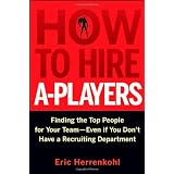 How to Hire A-Players: Finding the Top People for Your Team- Even If You Don't Have a Recruiting Department