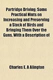 Partridge Driving; Some Practical Hints on Increasing and
Preserving a Stock of Birds and Bringing Them Over the Guns, With a
Description of