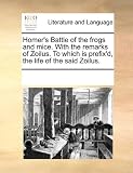 Homer's Battle of the frogs and mice. With the remarks of Zoilus. To which is prefix'd, the life of the said Zoilus.