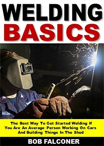 Welding Basics: The Best Way To Get Started Welding If You Are An Average Person Working On Cars And Building Things In The Shed