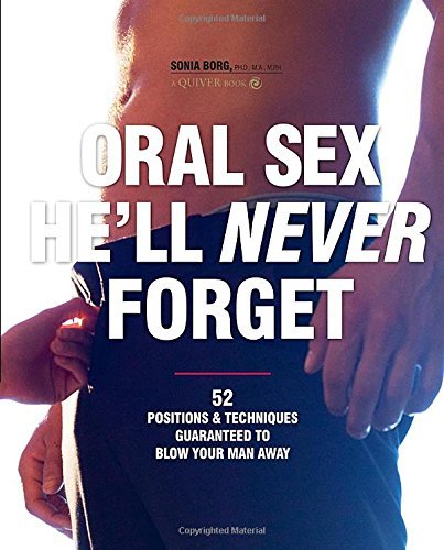 Oral Sex He'll Never Forget: 52 Positions and Techniques Guaranteed to Blow Your Man Away