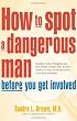 How to Spot a Dangerous Man Before You Get Involved: Describes 8 Types of Dangerous Men, Gives Defense Strategies and a Red Alert Checklist for Each, and Includes Stories of Successes and Failures