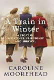 A Train in Winter: A Story of Resistance, Friendship and Survival