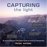 Capturing the Light: An Inspirational and Instructional Guide to Landscape Photography Peter Watson
