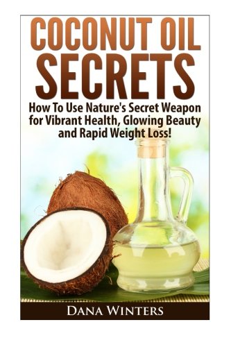 Coconut Oil Secrets : How To Use Nature's Secret Weapon for Vibrant Health, Glowing Beauty and Rapid Weight Loss!
