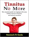 Tinnitus No More: The Complete Guide On All You Need To Know About Ringing In The Ears, Hidden Causes Of Tinnitus, How To Get Tinnitus Relief, And Natural Tinnitus Remedies