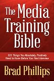 The Media Training Bible: 101 Things You Absolutely, Positively Need To Know Before Your Next Interview