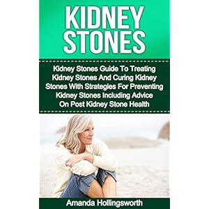Kidney Stones: Kidney Stones Guide To Treatment Of Kidney Stones And Cure Of Kidney Stones With Diet Strategies For Prevention Of Kidney Stones Includ