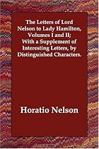 The Letters of Lord Nelson to Lady Hamilton, Volumes I and II; With a Supplement of Interesting Letters, by Distinguished Characters.