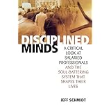 disciplined minds a critical look at salaried professionals and the soul battering system that shapes their lives